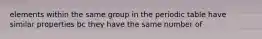 elements within the same group in the periodic table have similar properties bc they have the same number of