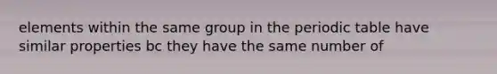 elements within the same group in the periodic table have similar properties bc they have the same number of