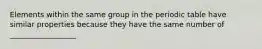 Elements within the same group in the periodic table have similar properties because they have the same number of __________________