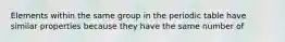 Elements within the same group in the periodic table have similar properties because they have the same number of