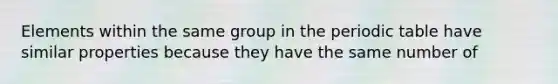 Elements within the same group in the periodic table have similar properties because they have the same number of