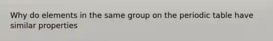 Why do elements in the same group on the periodic table have similar properties