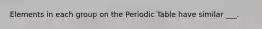 Elements in each group on the Periodic Table have similar ___.