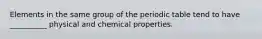 Elements in the same group of the periodic table tend to have __________ physical and chemical properties.