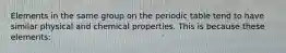 Elements in the same group on the periodic table tend to have similar physical and chemical properties. This is because these elements: