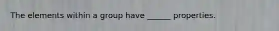 The elements within a group have ______ properties.