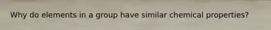 Why do elements in a group have similar chemical properties?