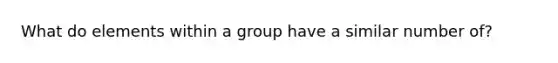 What do elements within a group have a similar number of?