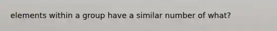 elements within a group have a similar number of what?