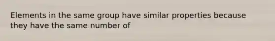 Elements in the same group have similar properties because they have the same number of