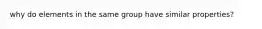 why do elements in the same group have similar properties?