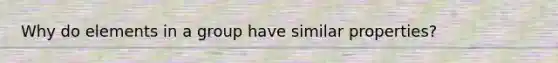 Why do elements in a group have similar properties?