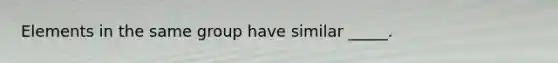 Elements in the same group have similar _____.