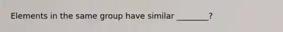 Elements in the same group have similar ________?