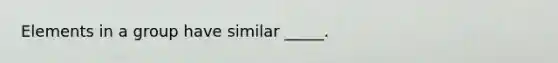 Elements in a group have similar _____.