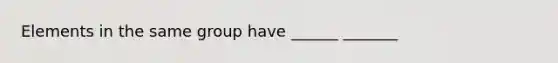 Elements in the same group have ______ _______