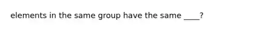 elements in the same group have the same ____?