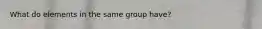 What do elements in the same group have?