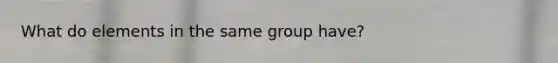 What do elements in the same group have?