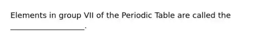 Elements in group VII of the Periodic Table are called the ___________________.