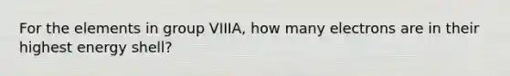 For the elements in group VIIIA, how many electrons are in their highest energy shell?