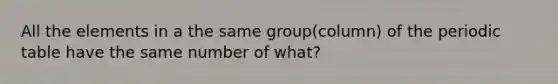 All the elements in a the same group(column) of the periodic table have the same number of what?