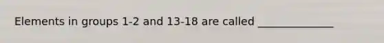 Elements in groups 1-2 and 13-18 are called ______________