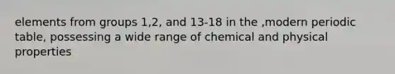 elements from groups 1,2, and 13-18 in the ,modern periodic table, possessing a wide range of chemical and physical properties