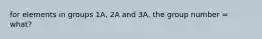 for elements in groups 1A, 2A and 3A, the group number = what?