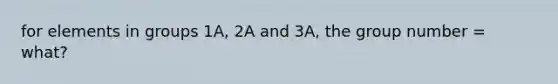 for elements in groups 1A, 2A and 3A, the group number = what?