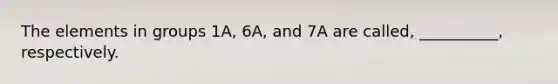 The elements in groups 1A, 6A, and 7A are called, __________, respectively.