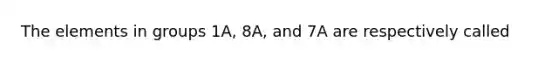 The elements in groups 1A, 8A, and 7A are respectively called