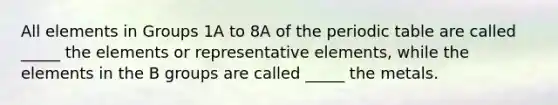 All elements in Groups 1A to 8A of the periodic table are called _____ the elements or representative elements, while the elements in the B groups are called _____ the metals.