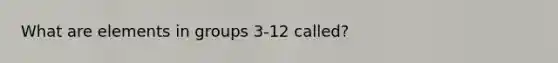 What are elements in groups 3-12 called?