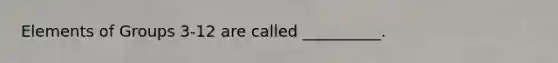 Elements of Groups 3-12 are called __________.