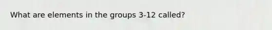 What are elements in the groups 3-12 called?