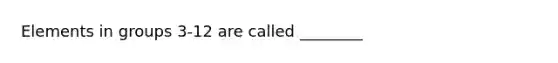 Elements in groups 3-12 are called ________