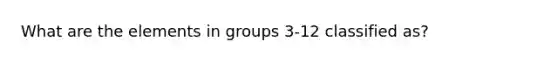 What are the elements in groups 3-12 classified as?