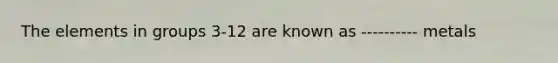 The elements in groups 3-12 are known as ---------- metals