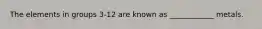 The elements in groups 3-12 are known as ____________ metals.