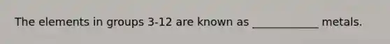 The elements in groups 3-12 are known as ____________ metals.