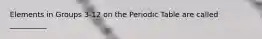 Elements in Groups 3-12 on the Periodic Table are called __________