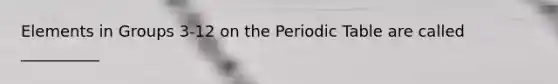 Elements in Groups 3-12 on the Periodic Table are called __________