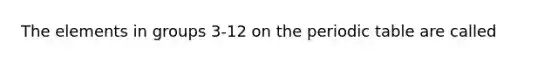 The elements in groups 3-12 on <a href='https://www.questionai.com/knowledge/kIrBULvFQz-the-periodic-table' class='anchor-knowledge'>the periodic table</a> are called