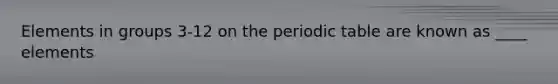 Elements in groups 3-12 on the periodic table are known as ____ elements