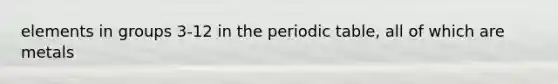 elements in groups 3-12 in the periodic table, all of which are metals