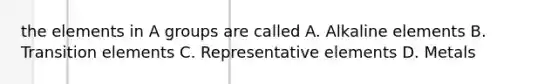the elements in A groups are called A. Alkaline elements B. Transition elements C. Representative elements D. Metals