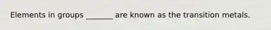 Elements in groups _______ are known as the transition metals.
