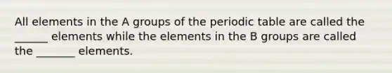 All elements in the A groups of the periodic table are called the ______ elements while the elements in the B groups are called the _______ elements.