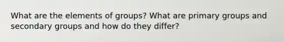 What are the elements of groups? What are primary groups and secondary groups and how do they differ?